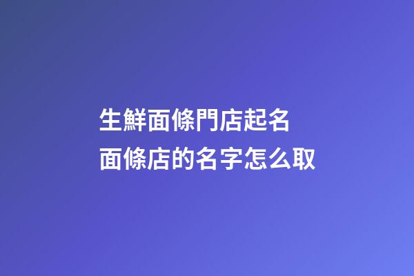 生鮮面條門店起名 面條店的名字怎么取-第1張-店鋪起名-玄機派